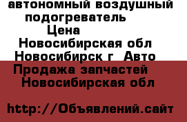 автономный воздушный подогреватель 24v › Цена ­ 17 000 - Новосибирская обл., Новосибирск г. Авто » Продажа запчастей   . Новосибирская обл.